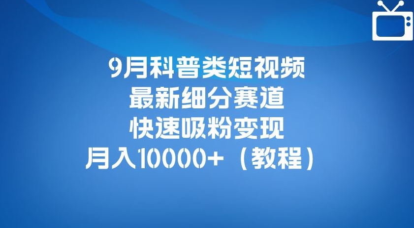 9月科普类短视频最新细分赛道，快速吸粉变现，月入10000+（详细教程）-聚富社