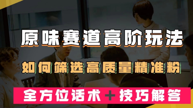 短视频原味赛道高阶玩法,如何筛选高质量精准粉?全方位话术+技巧解答【揭秘】-聚富社