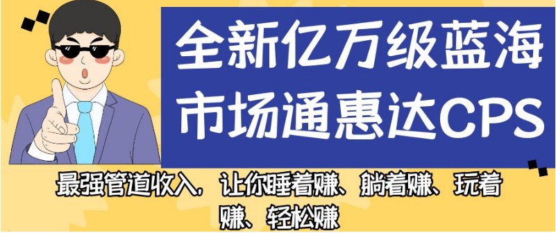 全新亿万级蓝海市场通惠达cps,最强管道收入,让你睡着赚、躺着赚、玩着赚、轻松赚【揭秘】-聚富社