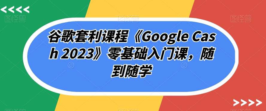 谷歌套利课程《Google Cash 2023》零基础入门课,随到随学-聚富社
