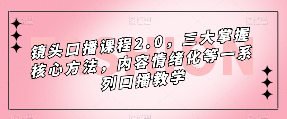 镜头口播课程2.0，三大掌握核心方法，内容情绪化等一系列口播教学-聚富社