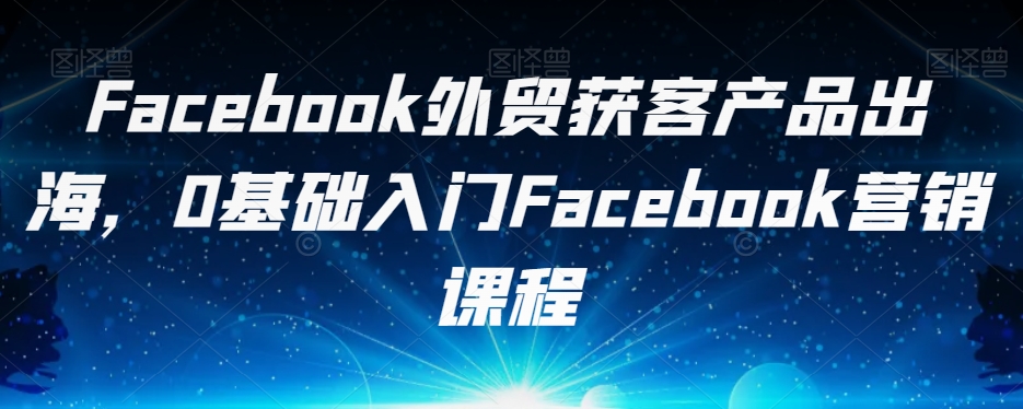 Facebook外贸获客产品出海,0基础入门Facebook营销课程-聚富社
