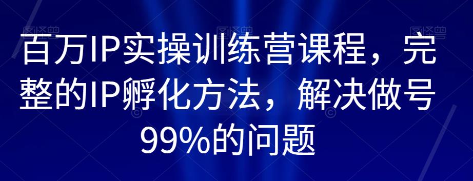 百万IP实操训练营课程,完整的IP孵化方法,解决做号99%的问题-聚富社