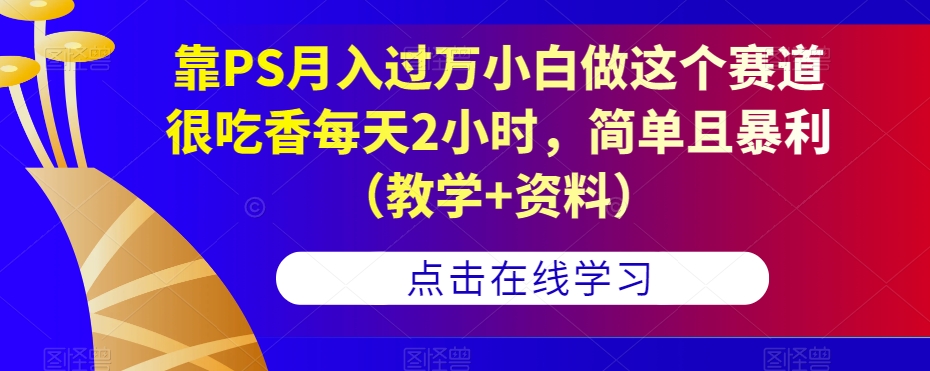 靠PS月入过万小白做这个赛道很吃香每天2小时,简单且暴利(教学+资料)-聚富社