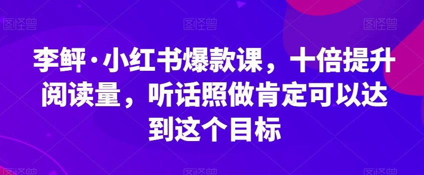 李鲆·小红书爆款课,十倍提升阅读量,听话照做肯定可以达到这个目标-聚富社