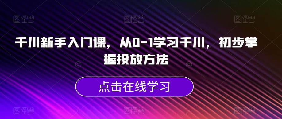 千川新手入门课,从0-1学习千川,初步掌握投放方法-聚富社
