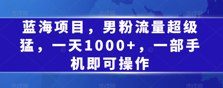 蓝海项目,男粉流量超级猛,一天1000+,一部手机即可操作【揭秘】-聚富社