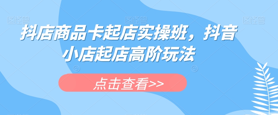 抖店商品卡起店实操班,抖音小店起店高阶玩法-聚富社