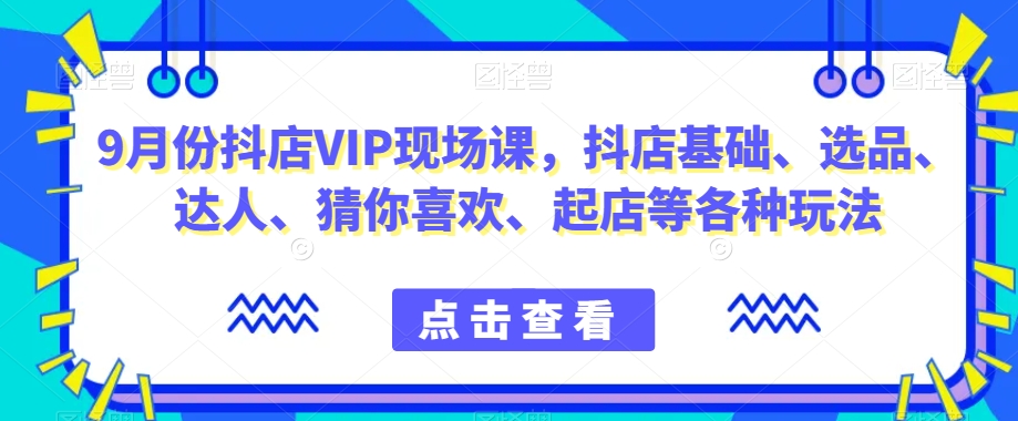 9月份抖店VIP现场课,抖音小店基础、选品、达人、猜你喜欢、起店等各种玩法-聚富社