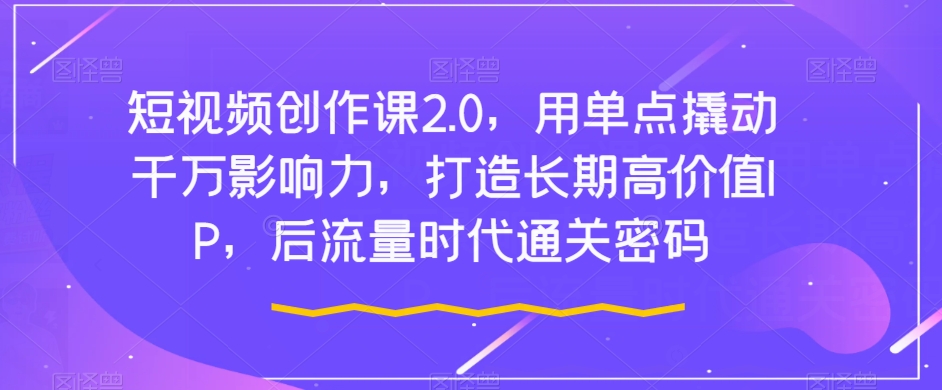短视频创作课2.0,用单点撬动千万影响力,打造长期高价值IP,后流量时代通关密码-聚富社