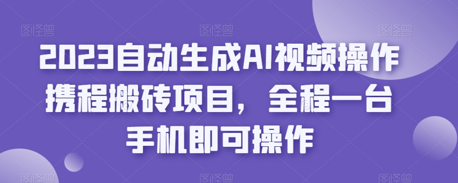 2023自动生成AI视频操作携程搬砖项目,全程一台手机即可操作-聚富社