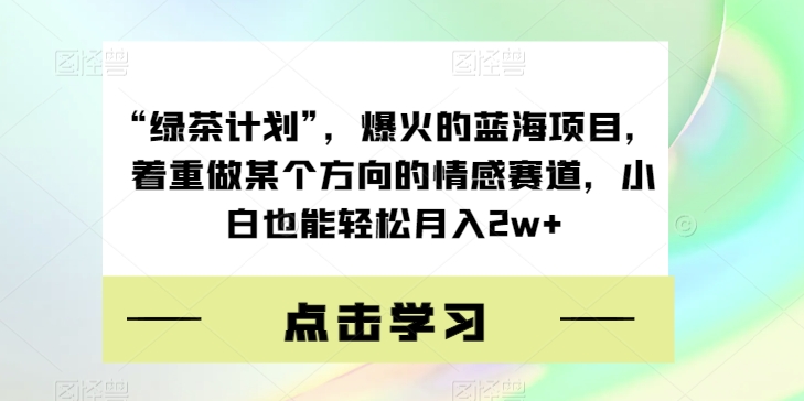 “绿茶计划”,爆火的蓝海项目,着重做某个方向的情感赛道,小白也能轻松月入2w+【揭秘】-聚富社