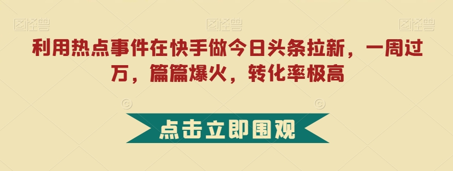 利用热点事件在快手做今日头条拉新，一周过万，篇篇爆火，转化率极高【揭秘】-聚富社