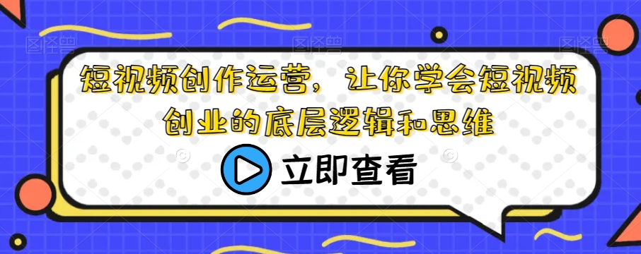短视频创作运营,让你学会短视频创业的底层逻辑和思维-聚富社