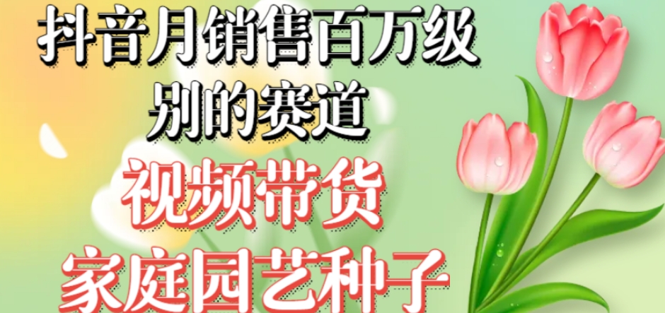 抖音月销售百万级别的赛道,视频带货家庭园艺种子,无需实拍小白可做-聚富社