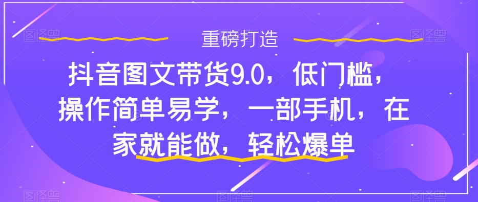 抖音图文带货9.0,低门槛,操作简单易学,一部手机,在家就能做,轻松爆单-聚富社
