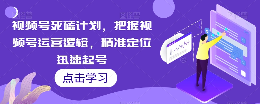 视频号死磕计划,把握视频号运营逻辑,精准定位迅速起号-聚富社