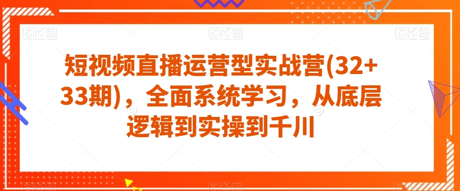 短视频直播运营型实战营(32+33期),全面系统学习,从底层逻辑到实操到千川-聚富社