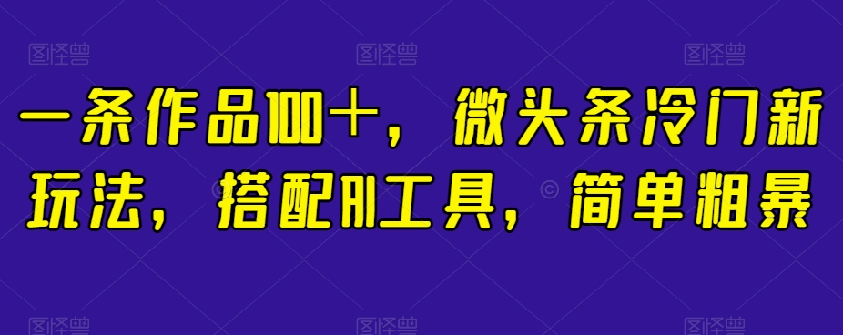 一条作品100+,微头条冷门新玩法,搭配AI工具,简单粗暴【揭秘】-聚富社