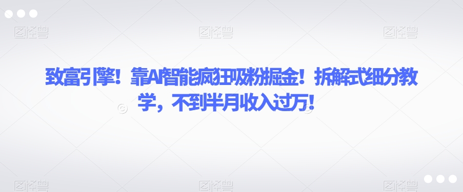 致富引擎!靠AI智能疯狂吸粉掘金!拆解式细分教学,不到半月收入过万【揭秘】-聚富社