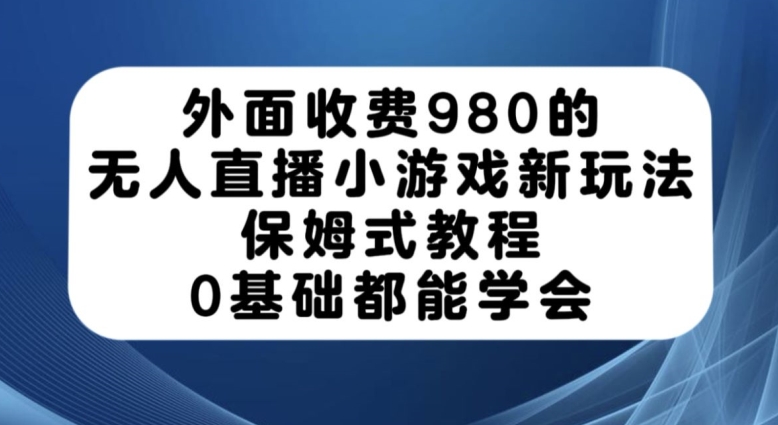 外面收费980的无人直播小游戏新玩法，保姆式教程，0基础都能学会【揭秘】-聚富社