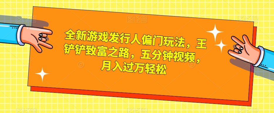 全新游戏发行人偏门玩法,王铲铲致富之路,五分钟视频,月入过万轻松【揭秘】-聚富社