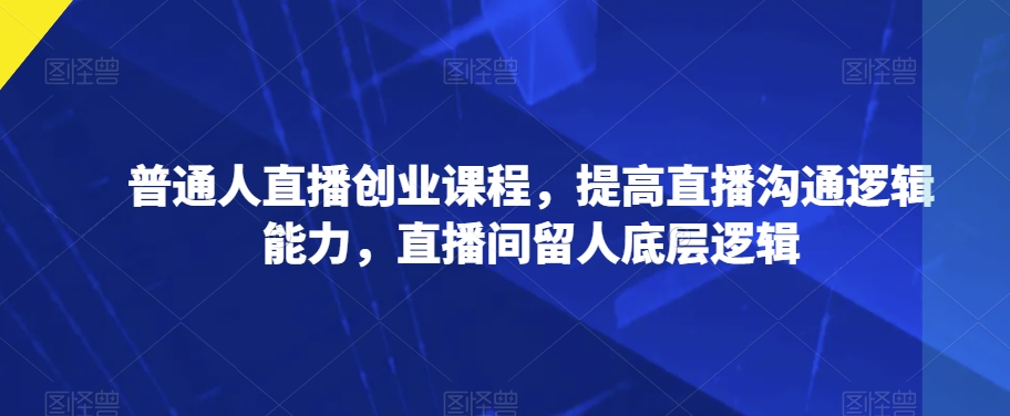 普通人直播创业课程，提高直播沟通逻辑能力，直播间留人底层逻辑-聚富社