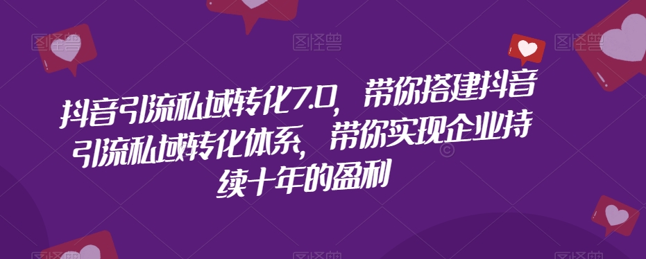 抖音引流私域转化7.0，带你搭建抖音引流私域转化体系，带你实现企业持续十年的盈利-聚富社