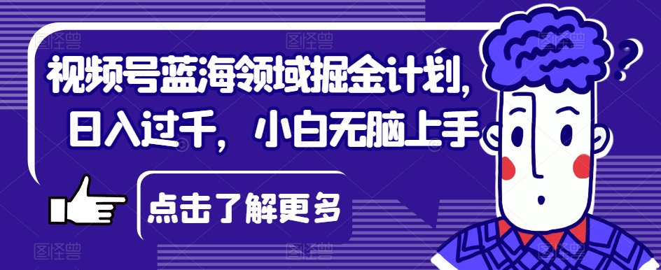 视频号蓝海领域掘金计划，日入过千，小白无脑上手【揭秘】-聚富社