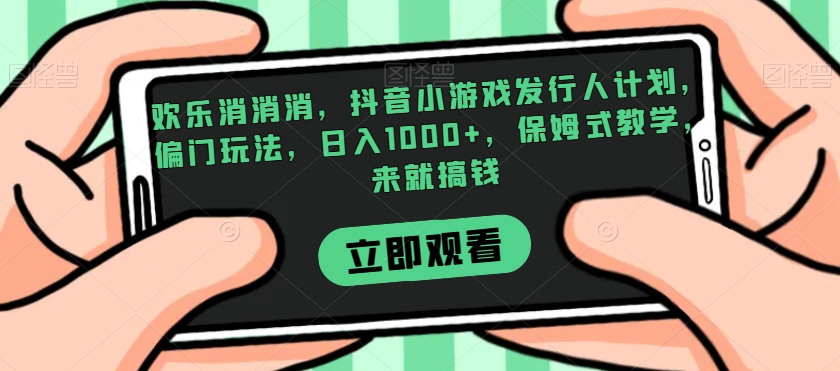 欢乐消消消,抖音小游戏发行人计划,偏门玩法,日入1000+,保姆式教学,来就搞钱-聚富社
