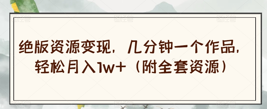 绝版资源变现，几分钟一个作品，轻松月入1w+（附全套资源）【揭秘】-聚富社