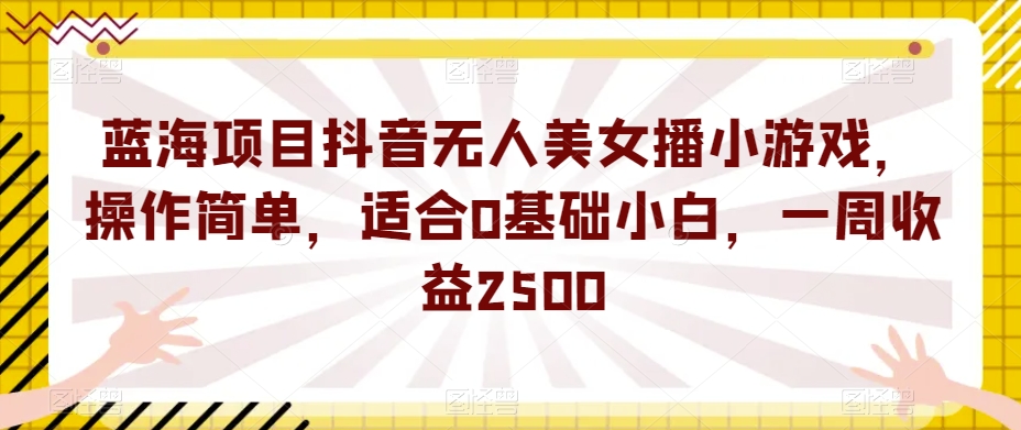 蓝海项目抖音无人美女播小游戏，操作简单，适合0基础小白，一周收益2500【揭秘】-聚富社
