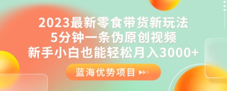 2023最新零食带货新玩法，5分钟一条伪原创视频，新手小白也能轻松月入3000+【揭秘】-聚富社