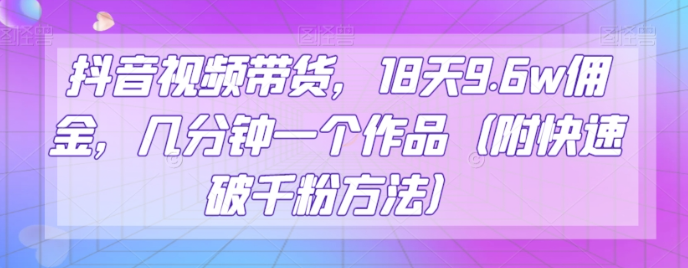 抖音视频带货,18天9.6w佣金,几分钟一个作品(附快速破千粉方法)【揭秘】-聚富社