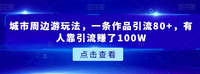 城市周边游玩法,一条作品引流80+,有人靠引流赚了100W【揭秘】-聚富社