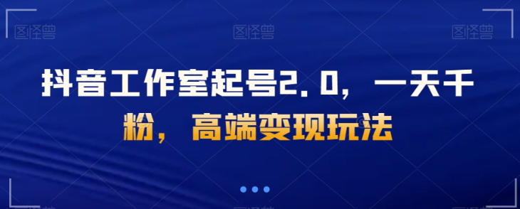 抖音工作室起号2.0,一天千粉,高端变现玩法【揭秘】-聚富社
