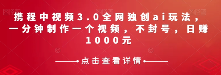 携程中视频3.0全网独创ai玩法，一分钟制作一个视频，不封号，日赚1000元【揭秘】-聚富社