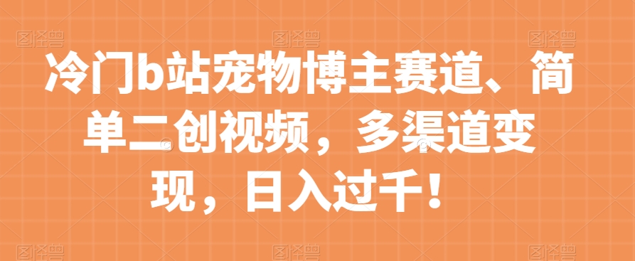 冷门b站宠物博主赛道,简单二创视频,多渠道变现,日入过千!【揭秘】-聚富社