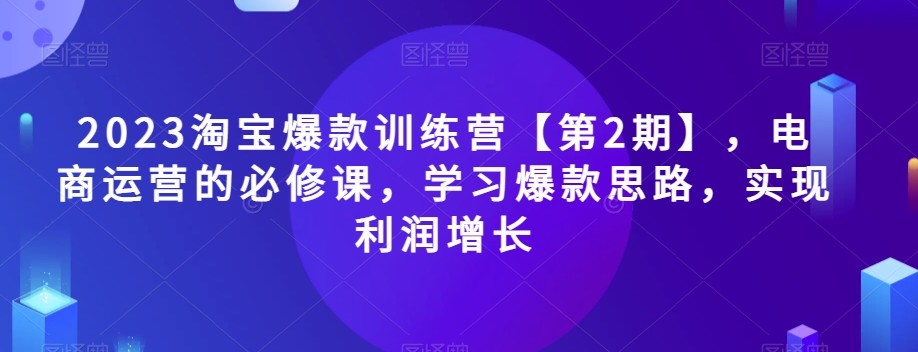 2023淘宝爆款训练营【第2期】,电商运营的必修课,学习爆款思路,实现利润增长-聚富社