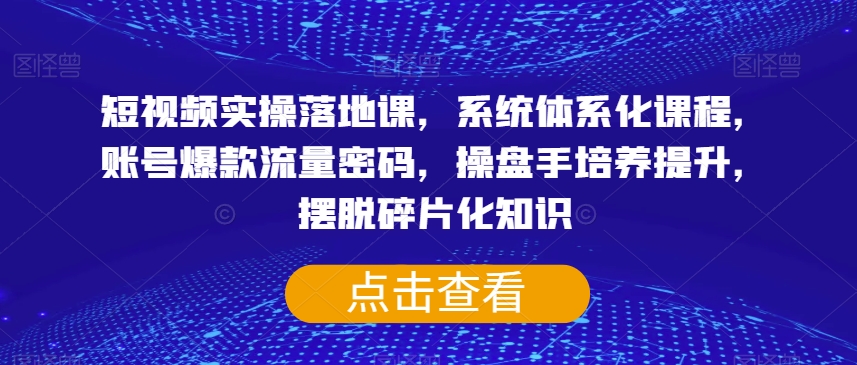 短视频实操落地课,系统体系化课程,账号爆款流量密码,操盘手培养提升,摆脱碎片化知识-聚富社