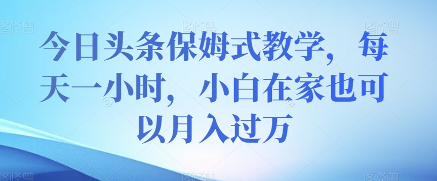 今日头条保姆式教学，每天一小时，小白在家也可以月入过万【揭秘】-聚富社