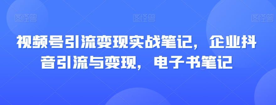 视频号引流变现实战笔记,企业抖音引流与变现,电子书笔记-聚富社