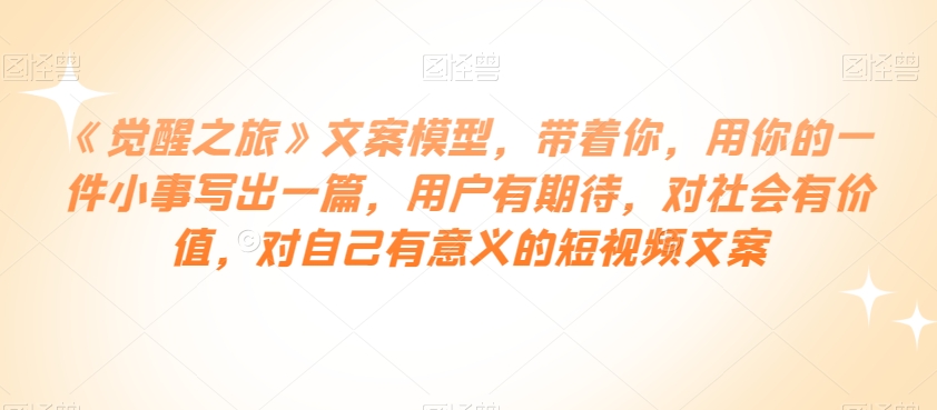 《觉醒之旅》文案模型,带着你,用你的一件小事写出一篇,用户有期待,对社会有价值,对自己有意义的短视频文案-聚富社