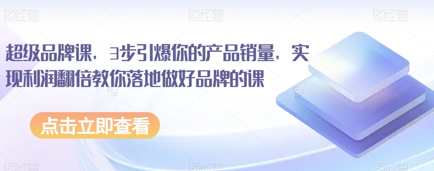 超级品牌课,3步引爆你的产品销量,实现利润翻倍教你落地做好品牌的课-聚富社