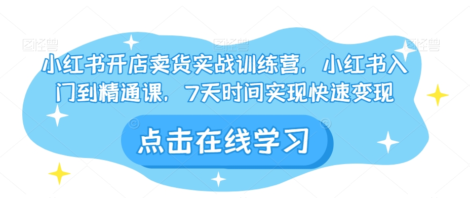 小红书开店卖货实战训练营,小红书入门到精通课,7天时间实现快速变现-聚富社