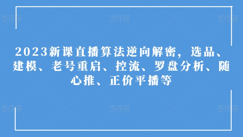 2023新课直播算法逆向解密,选品、建模、老号重启、控流、罗盘分析、随心推、正价平播等-聚富社
