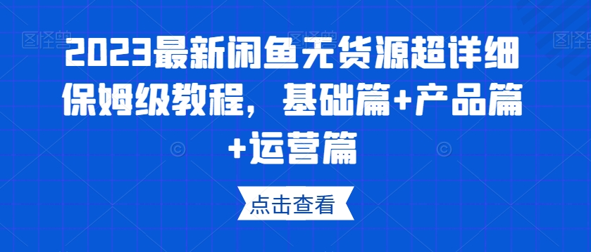2023最新闲鱼无货源超详细保姆级教程，基础篇+产品篇+运营篇-聚富社