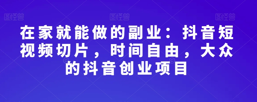 在家就能做的副业:抖音短视频切片,时间自由,大众的抖音创业项目-聚富社