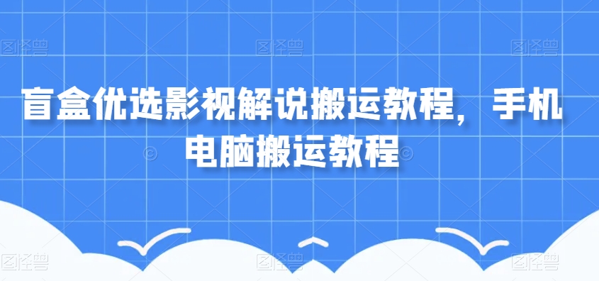 盲盒优选影视解说搬运教程,手机电脑搬运教程-聚富社