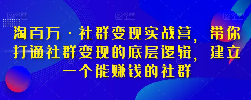 淘百万·社群变现实战营,带你打通社群变现的底层逻辑,建立一个能赚钱的社群-聚富社